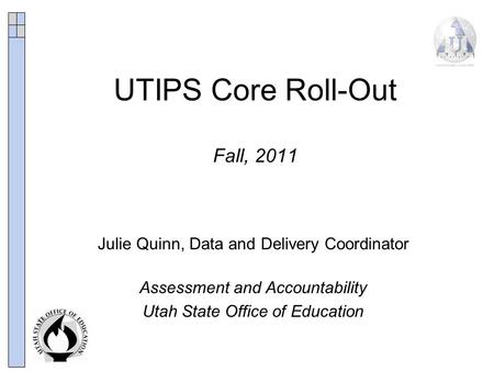 UTIPS Core Roll-Out Fall, 2011 Julie Quinn, Data and Delivery Coordinator Assessment and Accountability Utah State Office of Education.