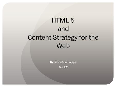 HTML 5 and Content Strategy for the Web By: Christina Fregosi ISC 496.