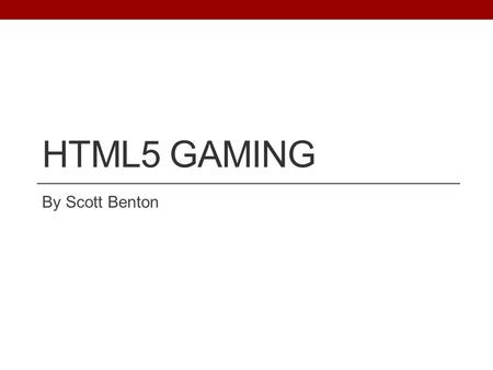 HTML5 GAMING By Scott Benton. HTML5 New HTML Standard Previous Version of HTML, HTML 4.01, Released in 1999 Not an Official Standard Yet No Browsers Have.
