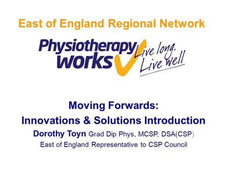 Moving Forwards: Innovations & Solutions Introduction Dorothy Toyn Grad Dip Phys, MCSP, DSA(CSP) East of England Representative to CSP Council East of.