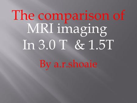 The comparison of MRI imaging In 3.0 T & 1.5T By a.r.shoaie.