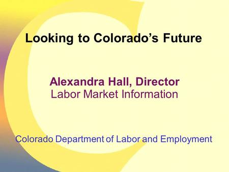 Colorado Department of Labor and Employment Looking to Colorado’s Future Alexandra Hall, Director Labor Market Information.