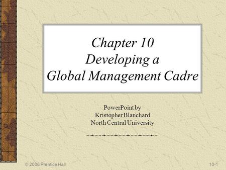 © 2006 Prentice Hall10-1 Chapter 10 Developing a Global Management Cadre PowerPoint by Kristopher Blanchard North Central University.