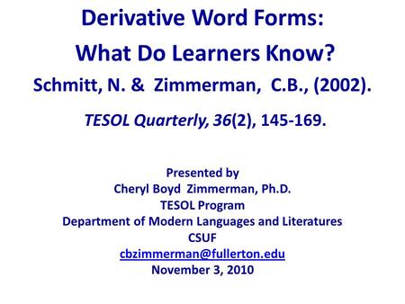 Derivative Word Forms: What Do Learners Know? Schmitt, N. & Zimmerman, C.B., (2002). TESOL Quarterly, 36(2), 145-169. Presented by Cheryl Boyd Zimmerman,
