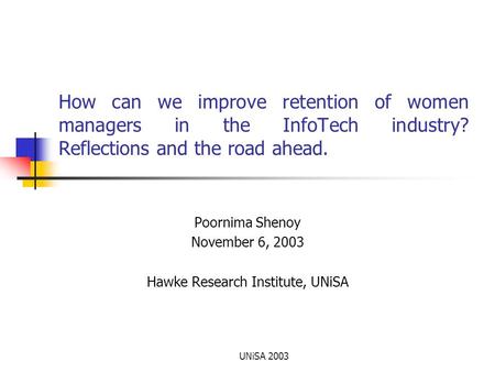 UNiSA 2003 How can we improve retention of women managers in the InfoTech industry? Reflections and the road ahead. Poornima Shenoy November 6, 2003 Hawke.