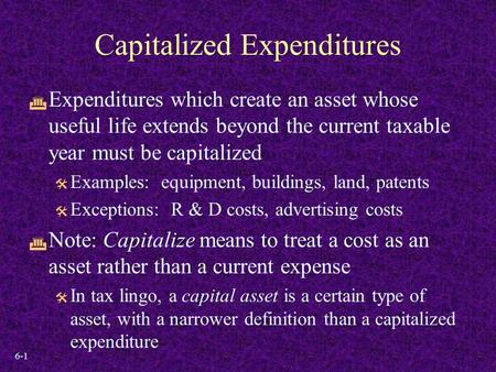 6-1 Capitalized Expenditures  Expenditures which create an asset whose useful life extends beyond the current taxable year must be capitalized  Examples:
