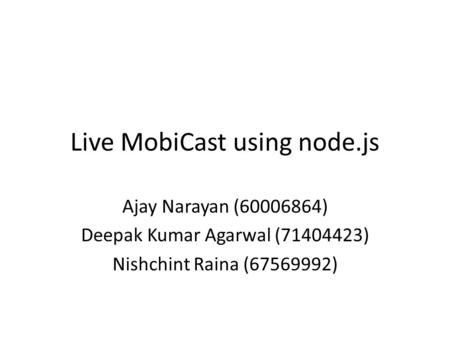 Live MobiCast using node.js Ajay Narayan (60006864) Deepak Kumar Agarwal (71404423) Nishchint Raina (67569992)