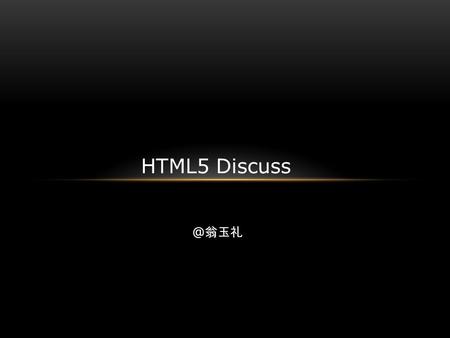 @ 翁玉礼 HTML5 Discuss. Compare to html4 Canvas Video and audio Local offline store New form control.