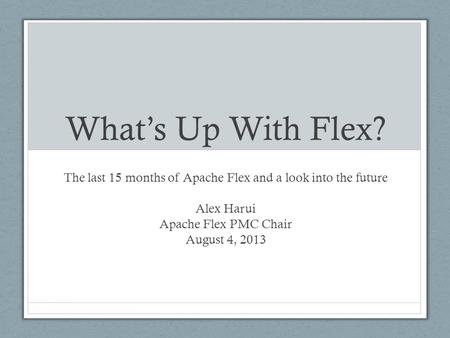 What’s Up With Flex? The last 15 months of Apache Flex and a look into the future Alex Harui Apache Flex PMC Chair August 4, 2013.