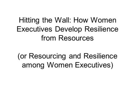 Hitting the Wall: How Women Executives Develop Resilience from Resources (or Resourcing and Resilience among Women Executives)
