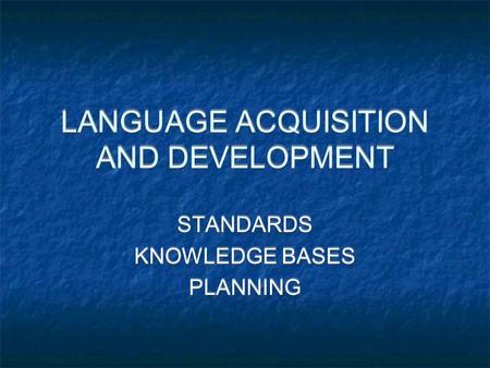 LANGUAGE ACQUISITION AND DEVELOPMENT STANDARDS KNOWLEDGE BASES PLANNING STANDARDS KNOWLEDGE BASES PLANNING.