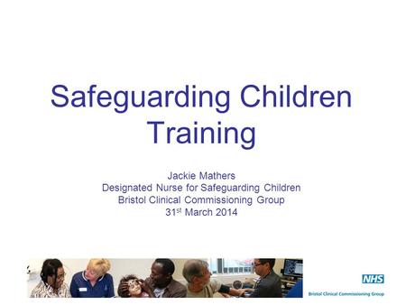 Safeguarding Children Training Jackie Mathers Designated Nurse for Safeguarding Children Bristol Clinical Commissioning Group 31 st March 2014.