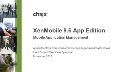 November, 2013 XenMobile 8.6 App Edition Mobile Application Management Adolfo Montoya, Karen Sciberras, George Ang and Andrew Sandford Lead Support Readiness.
