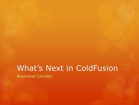 What’s Next in ColdFusion Raymond Camden. This Guy  Developer Evangelist for Adobe  Blog:      Twitter: