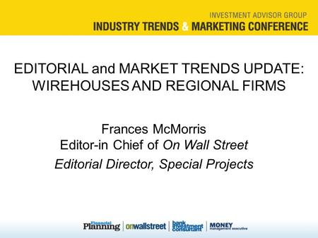 EDITORIAL and MARKET TRENDS UPDATE: WIREHOUSES AND REGIONAL FIRMS Frances McMorris Editor-in Chief of On Wall Street Editorial Director, Special Projects.