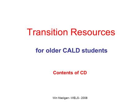 Win Madigan - WELS - 2008 Transition Resources for older CALD students Contents of CD.