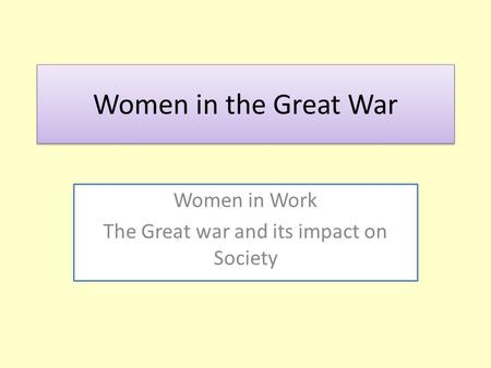 Women in the Great War Women in Work The Great war and its impact on Society.