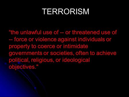 TERRORISM “the unlawful use of -- or threatened use of -- force or violence against individuals or property to coerce or intimidate governments or societies,