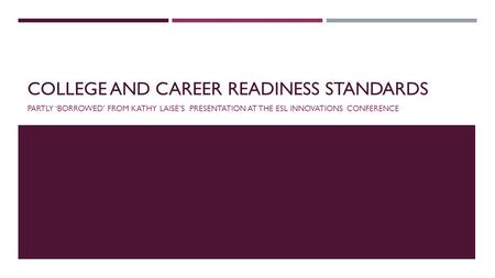 COLLEGE AND CAREER READINESS STANDARDS PARTLY ‘BORROWED’ FROM KATHY LAISE’S PRESENTATION AT THE ESL INNOVATIONS CONFERENCE.