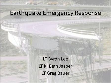 Earthquake Emergency Response LT Byron Lee LT K. Beth Jasper LT Greg Bauer.