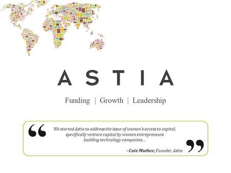 Funding | Growth | Leadership We started Astia to address the issue of women's access to capital, specifically venture capital by women entrepreneurs building.