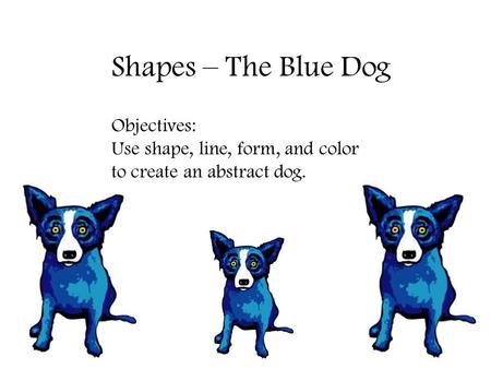 Shapes – The Blue Dog Objectives: Use shape, line, form, and color to create an abstract dog.
