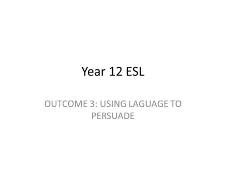 Year 12 ESL OUTCOME 3: USING LAGUAGE TO PERSUADE.