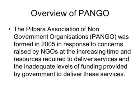 Overview of PANGO The Pilbara Association of Non Government Organisations (PANGO) was formed in 2005 in response to concerns raised by NGOs at the increasing.