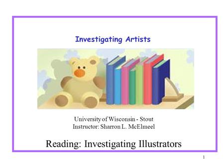 1 Investigating Artists University of Wisconsin - Stout Instructor: Sharron L. McElmeel Reading: Investigating Illustrators.