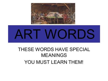 ART WORDS THESE WORDS HAVE SPECIAL MEANINGS YOU MUST LEARN THEM!
