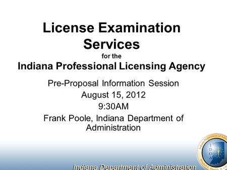 License Examination Services for the Indiana Professional Licensing Agency Pre-Proposal Information Session August 15, 2012 9:30AM Frank Poole, Indiana.
