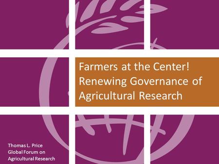 Thomas L. Price Global Forum on Agricultural Research Farmers at the Center! Renewing Governance of Agricultural Research.