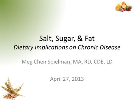 Salt, Sugar, & Fat Dietary Implications on Chronic Disease Meg Chen Spielman, MA, RD, CDE, LD April 27, 2013.