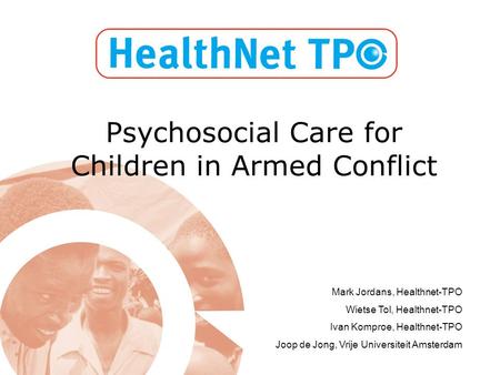 Psychosocial Care for Children in Armed Conflict Mark Jordans, Healthnet-TPO Wietse Tol, Healthnet-TPO Ivan Komproe, Healthnet-TPO Joop de Jong, Vrije.