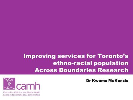 Improving services for Toronto’s ethno-racial population Across Boundaries Research Dr Kwame McKenzie.