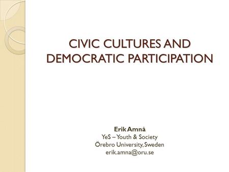 CIVIC CULTURES AND DEMOCRATIC PARTICIPATION CIVIC CULTURES AND DEMOCRATIC PARTICIPATION Erik Amnå YeS – Youth & Society Örebro University, Sweden