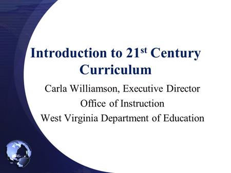 Introduction to 21 st Century Curriculum Carla Williamson, Executive Director Office of Instruction West Virginia Department of Education.