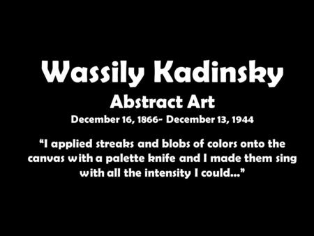 Wassily Kadinsky Abstract Art December 16, 1866- December 13, 1944 “I applied streaks and blobs of colors onto the canvas with a palette knife and I made.