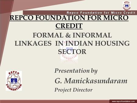 Repco Foundation for Micro Credit www.repcohome.com www.repcofoundation.com REPCO FOUNDATION FOR MICRO CREDIT FORMAL & INFORMAL LINKAGES IN INDIAN HOUSING.