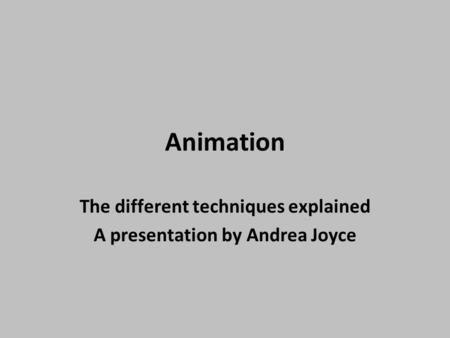 Animation The different techniques explained A presentation by Andrea Joyce.