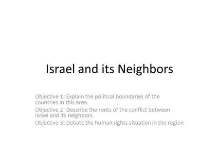 Israel and its Neighbors Objective 1: Explain the political boundaries of the countries in this area. Objective 2: Describe the roots of the conflict between.