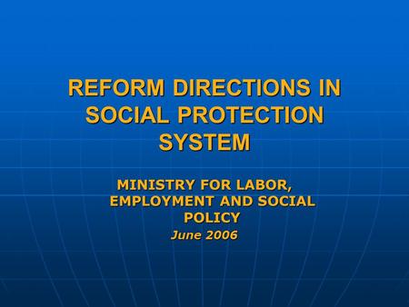 REFORM DIRECTIONS IN SOCIAL PROTECTION SYSTEM MINISTRY FOR LABOR, EMPLOYMENT AND SOCIAL POLICY June 2006.