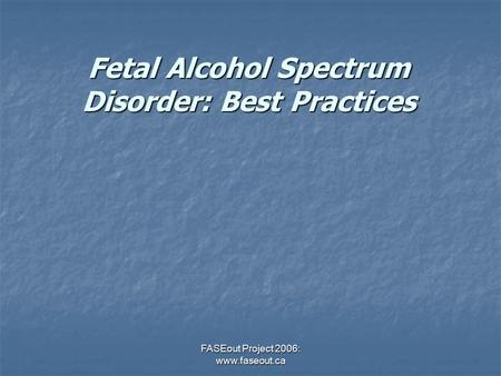 FASEout Project 2006: www.faseout.ca Fetal Alcohol Spectrum Disorder: Best Practices.
