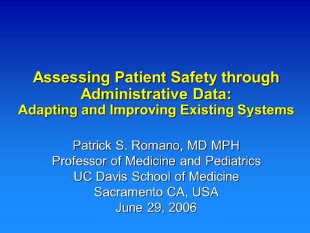 Assessing Patient Safety through Administrative Data: Adapting and Improving Existing Systems Patrick S. Romano, MD MPH Professor of Medicine and Pediatrics.