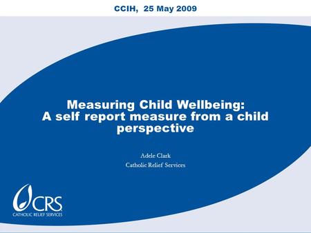 CCIH, 25 May 2009 Measuring Child Wellbeing: A self report measure from a child perspective Adele Clark Catholic Relief Services.