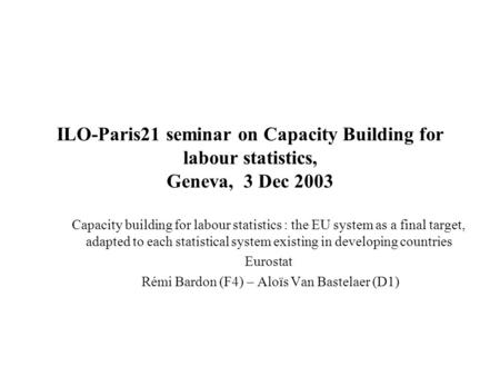 ILO-Paris21 seminar on Capacity Building for labour statistics, Geneva, 3 Dec 2003 Capacity building for labour statistics : the EU system as a final target,