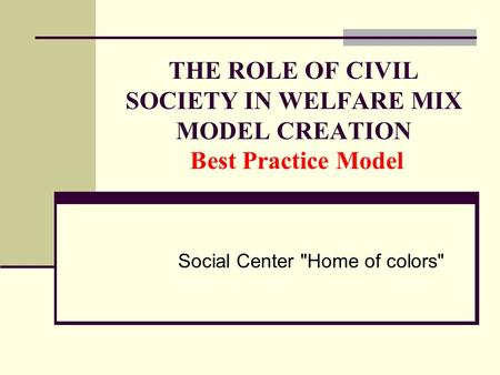 THE ROLE OF CIVIL SOCIETY IN WELFARE MIX MODEL CREATION Best Practice Model Social Center Home of colors
