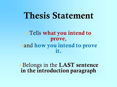 Thesis Statement   Tells what you intend to prove,   and how you intend to prove it.  Belongs in the LAST sentence in the introduction paragraph.
