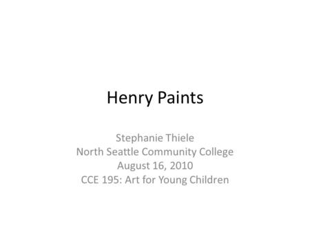 Henry Paints Stephanie Thiele North Seattle Community College August 16, 2010 CCE 195: Art for Young Children.