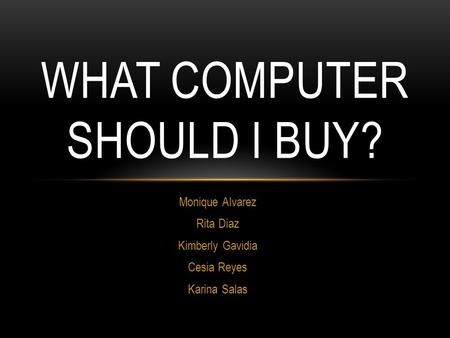 Monique Alvarez Rita Diaz Kimberly Gavidia Cesia Reyes Karina Salas WHAT COMPUTER SHOULD I BUY?